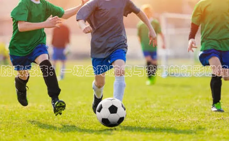 腕表竞速：一场全球腕表与赛事的精彩碰撞