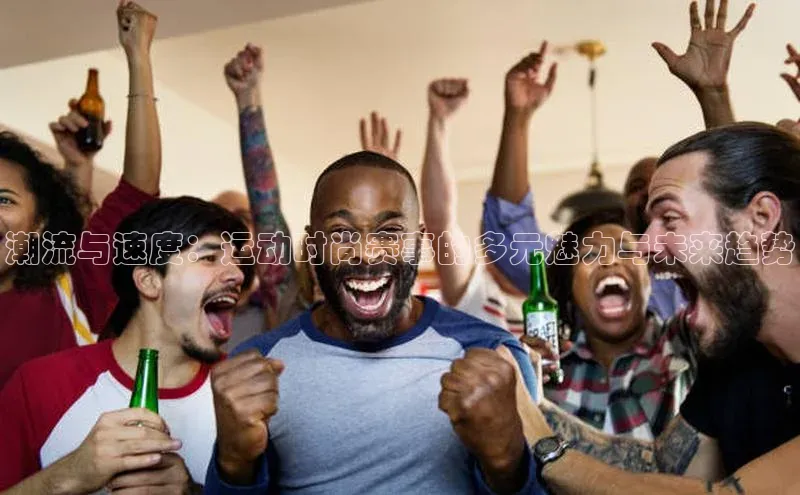 潮流与速度：运动时尚赛事的多元魅力与未来趋势
