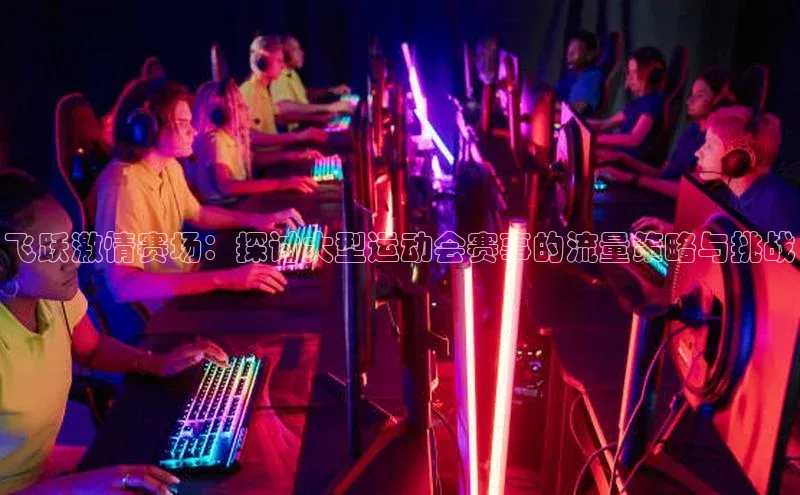 飞跃激情赛场：探讨大型运动会赛事的流量策略与挑战