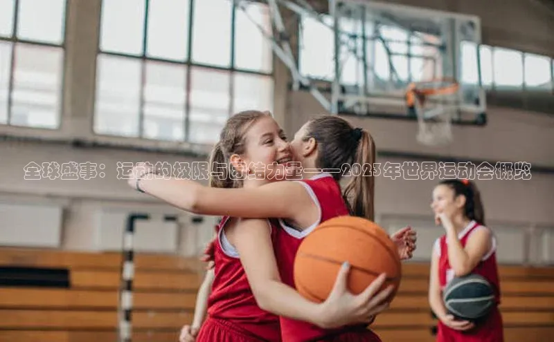 全球盛事：运动的极限与团结力量——2023年世界运动会概览