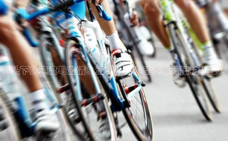 镜头下的速度与激情：深入剖析运动赛事转播拍摄技巧