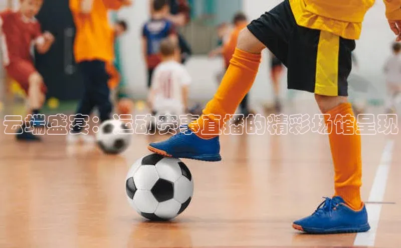 云端盛宴：运动赛事直播的精彩场馆呈现