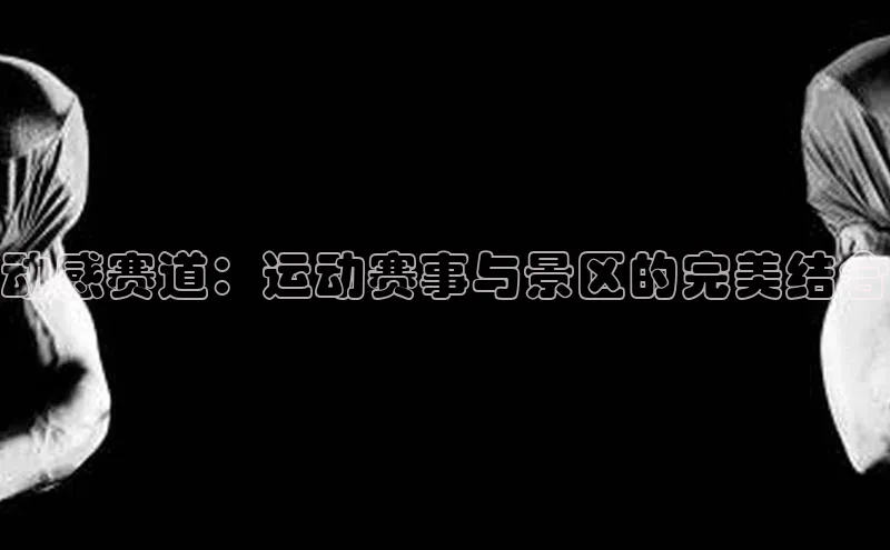 动感赛道：运动赛事与景区的完美结合